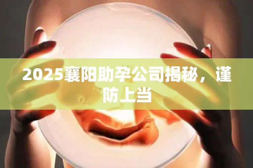 2025襄阳助孕公司揭秘，谨防上当