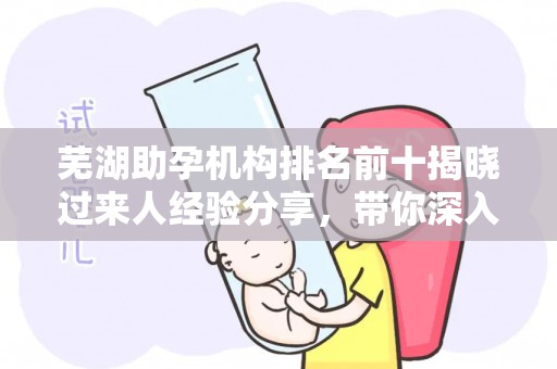 芜湖助孕机构排名前十揭晓过来人经验分享，带你深入了解