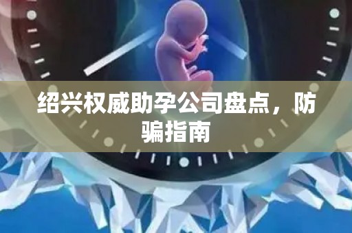 绍兴权威助孕公司盘点，防骗指南