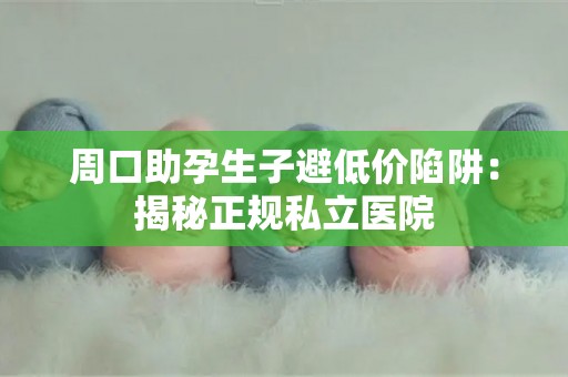周口助孕生子避低价陷阱：揭秘正规私立医院