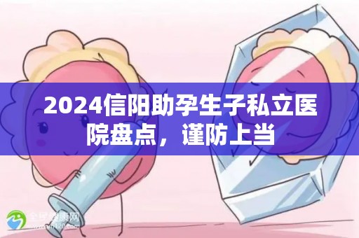 2024信阳助孕生子私立医院盘点，谨防上当