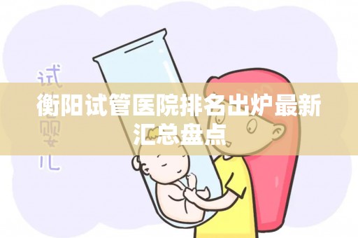 衡阳试管医院排名出炉最新汇总盘点