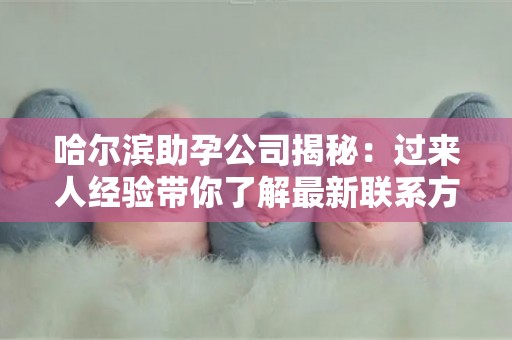 哈尔滨助孕公司揭秘：过来人经验带你了解最新联系方式