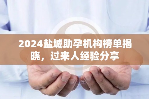 2024盐城助孕机构榜单揭晓，过来人经验分享