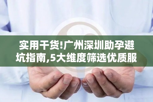 实用干货!广州深圳助孕避坑指南,5大维度筛选优质服务!