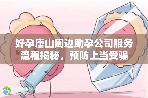 好孕唐山周边助孕公司服务流程揭秘，预防上当受骗