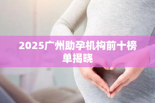 2025广州助孕机构前十榜单揭晓