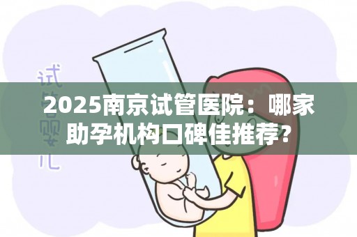 2025南京试管医院：哪家助孕机构口碑佳推荐？