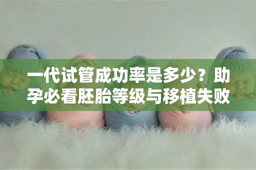 一代试管成功率是多少？助孕必看胚胎等级与移植失败原因!