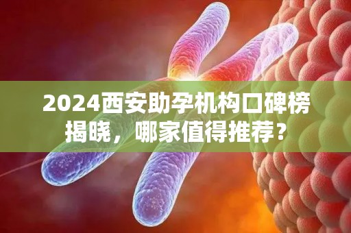 2024西安助孕机构口碑榜揭晓，哪家值得推荐？