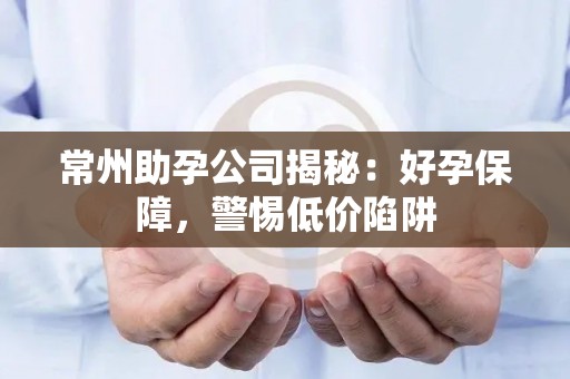 常州助孕公司揭秘：好孕保障，警惕低价陷阱