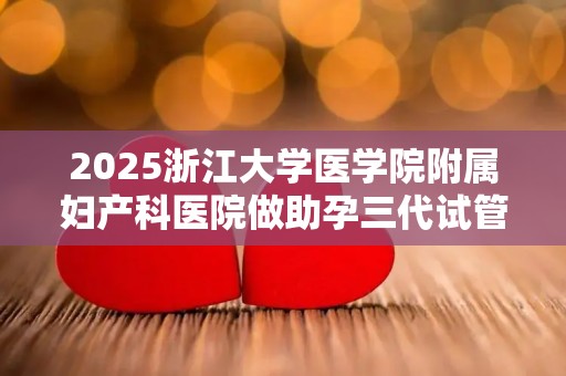 2025浙江大学医学院附属妇产科医院做助孕三代试管婴儿费用全面分析