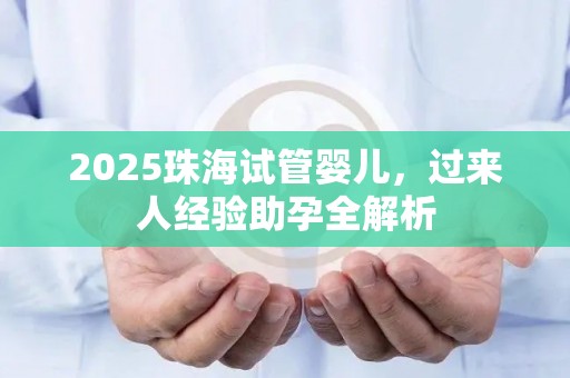 2025珠海试管婴儿，过来人经验助孕全解析