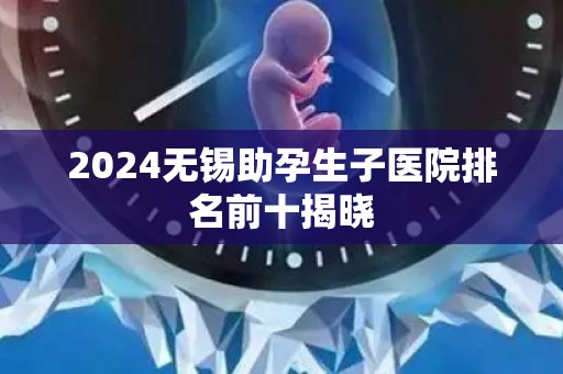 2024无锡助孕生子医院排名前十揭晓