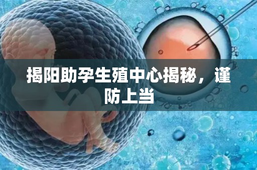 揭阳助孕生殖中心揭秘，谨防上当