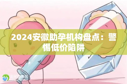 2024安徽助孕机构盘点：警惕低价陷阱