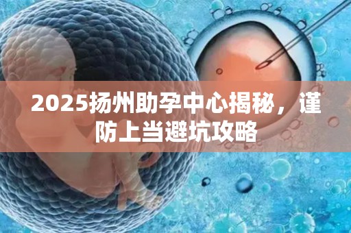 2025扬州助孕中心揭秘，谨防上当避坑攻略