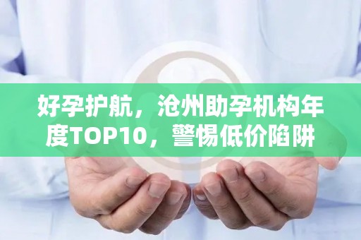 好孕护航，沧州助孕机构年度TOP10，警惕低价陷阱