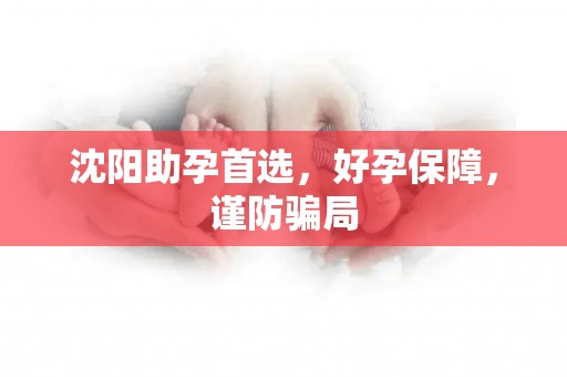 沈阳助孕首选，好孕保障，谨防骗局