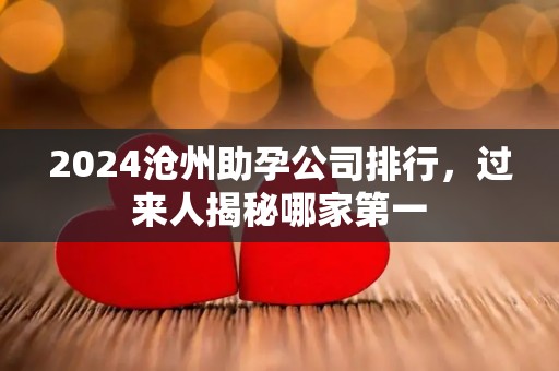 2024沧州助孕公司排行，过来人揭秘哪家第一
