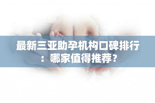最新三亚助孕机构口碑排行：哪家值得推荐？