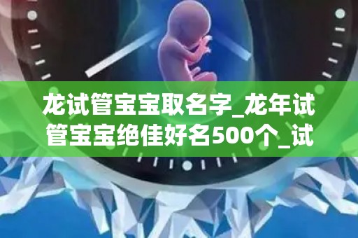 龙试管宝宝取名字_龙年试管宝宝绝佳好名500个_试管文章