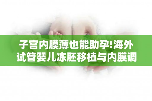 子宫内膜薄也能助孕!海外试管婴儿冻胚移植与内膜调理方案大全？