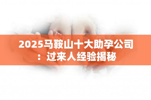 2025马鞍山十大助孕公司：过来人经验揭秘