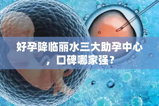 好孕降临丽水三大助孕中心，口碑哪家强？