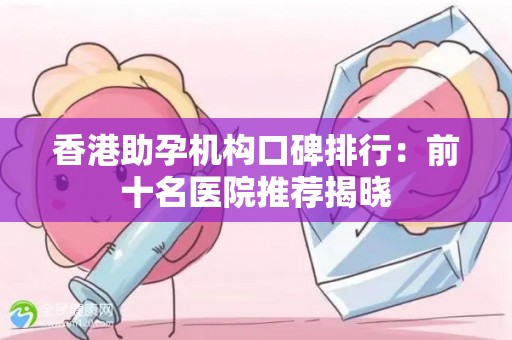 香港助孕机构口碑排行：前十名医院推荐揭晓