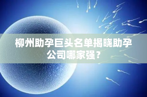 柳州助孕巨头名单揭晓助孕公司哪家强？