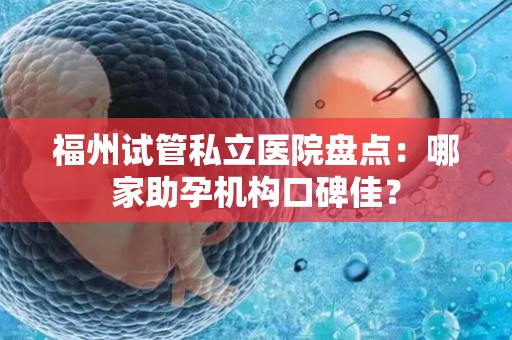 福州试管私立医院盘点：哪家助孕机构口碑佳？