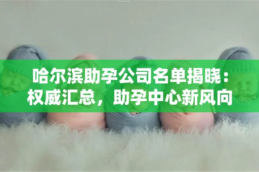 哈尔滨助孕公司名单揭晓：权威汇总，助孕中心新风向