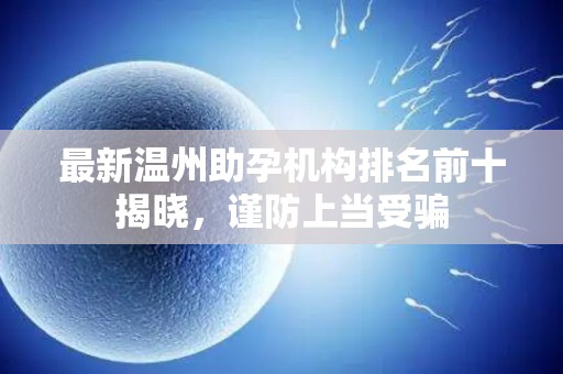 最新温州助孕机构排名前十揭晓，谨防上当受骗