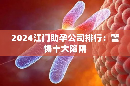 2024江门助孕公司排行：警惕十大陷阱