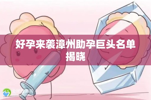 好孕来袭漳州助孕巨头名单揭晓