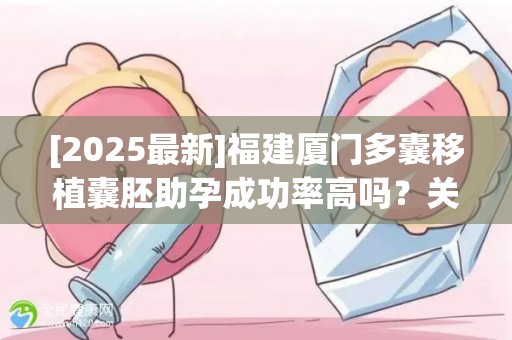 [2025最新]福建厦门多囊移植囊胚助孕成功率高吗？关键看这3个指标!