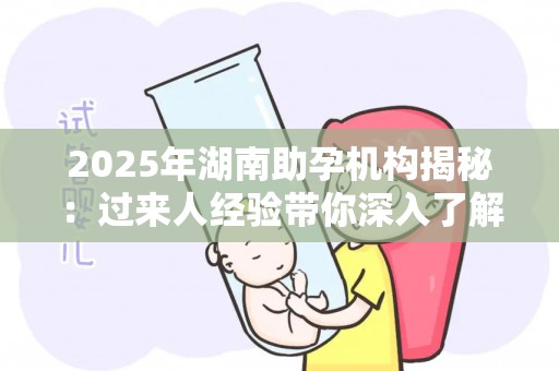 2025年湖南助孕机构揭秘：过来人经验带你深入了解