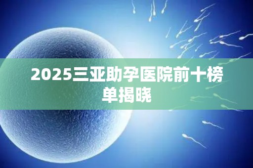 2025三亚助孕医院前十榜单揭晓