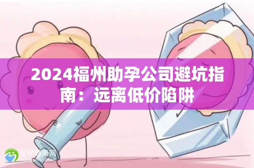 2024福州助孕公司避坑指南：远离低价陷阱