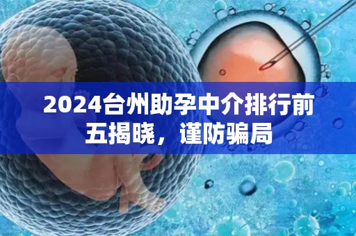 2024台州助孕中介排行前五揭晓，谨防骗局