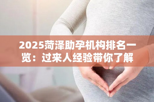 2025菏泽助孕机构排名一览：过来人经验带你了解