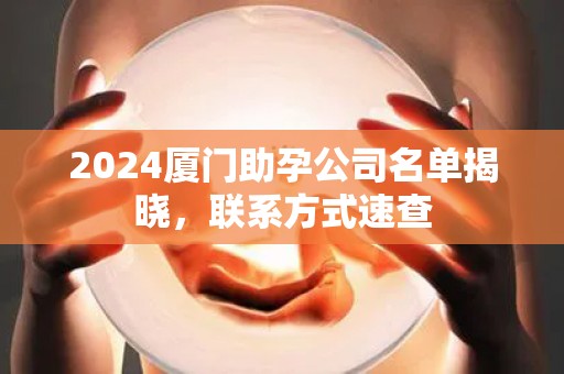 2024厦门助孕公司名单揭晓，联系方式速查