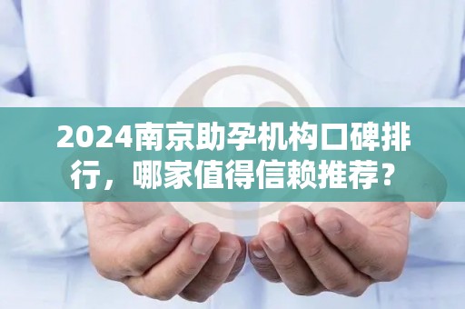 2024南京助孕机构口碑排行，哪家值得信赖推荐？
