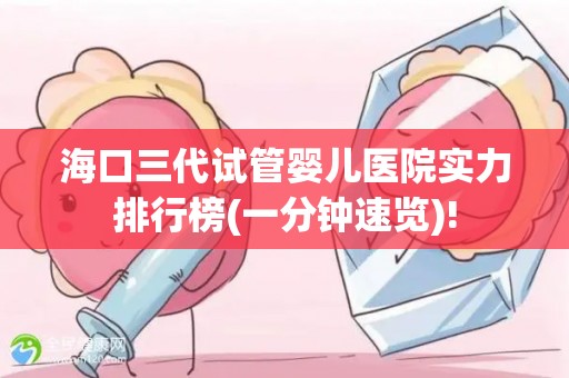 海口三代试管婴儿医院实力排行榜(一分钟速览)!