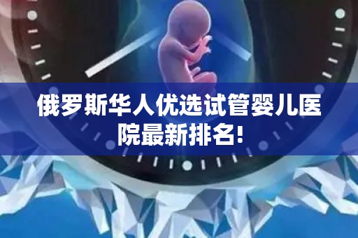 俄罗斯华人优选试管婴儿医院最新排名!