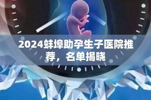 2024蚌埠助孕生子医院推荐，名单揭晓