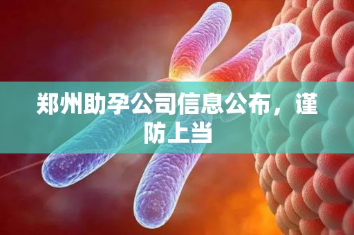 郑州助孕公司信息公布，谨防上当
