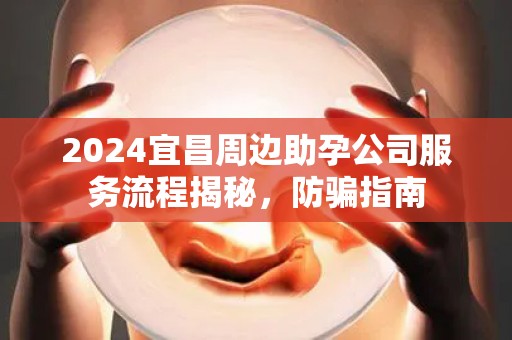 2024宜昌周边助孕公司服务流程揭秘，防骗指南
