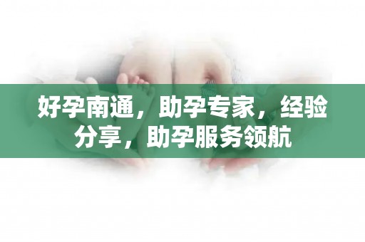 好孕南通，助孕专家，经验分享，助孕服务领航